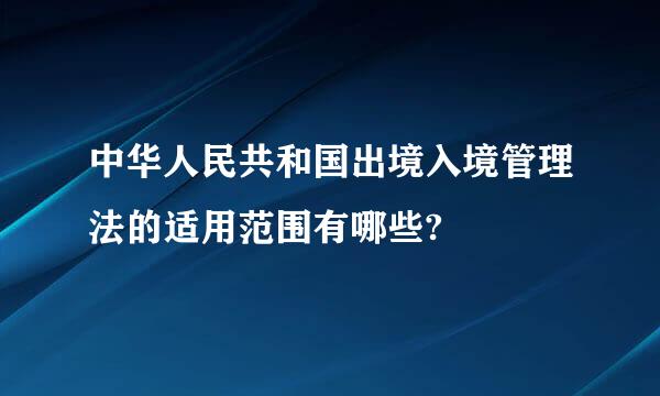 中华人民共和国出境入境管理法的适用范围有哪些?