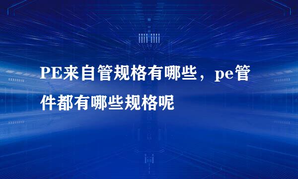 PE来自管规格有哪些，pe管件都有哪些规格呢