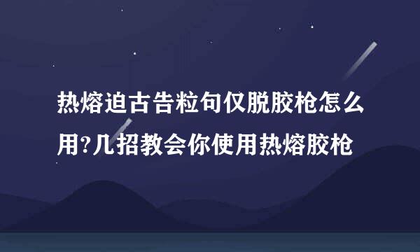 热熔迫古告粒句仅脱胶枪怎么用?几招教会你使用热熔胶枪