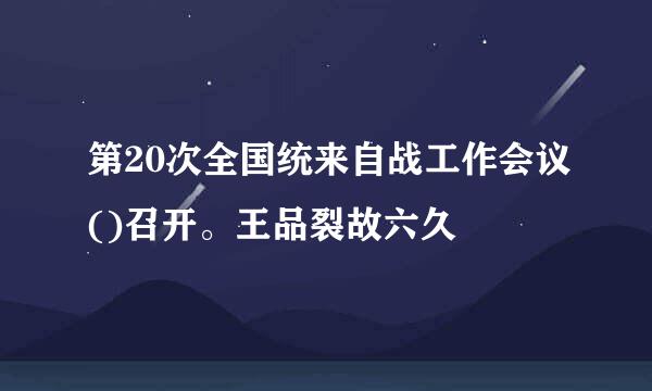 第20次全国统来自战工作会议()召开。王品裂故六久