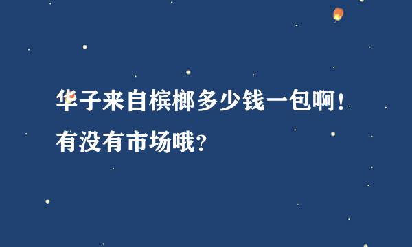 华子来自槟榔多少钱一包啊！有没有市场哦？