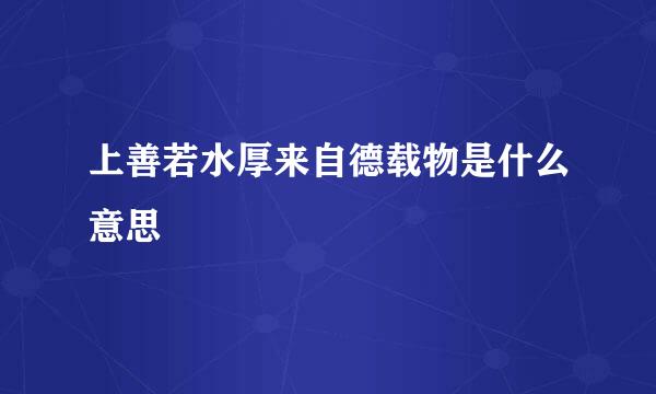 上善若水厚来自德载物是什么意思