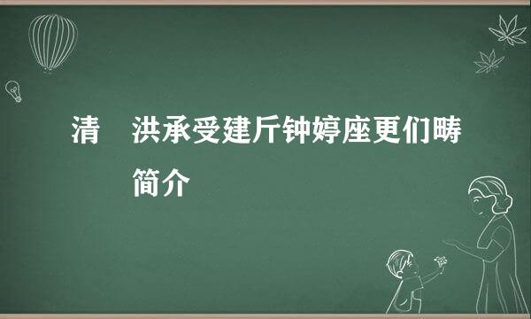 清 洪承受建斤钟婷座更们畴  简介