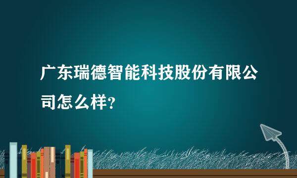 广东瑞德智能科技股份有限公司怎么样？