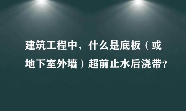 建筑工程中，什么是底板（或地下室外墙）超前止水后浇带？