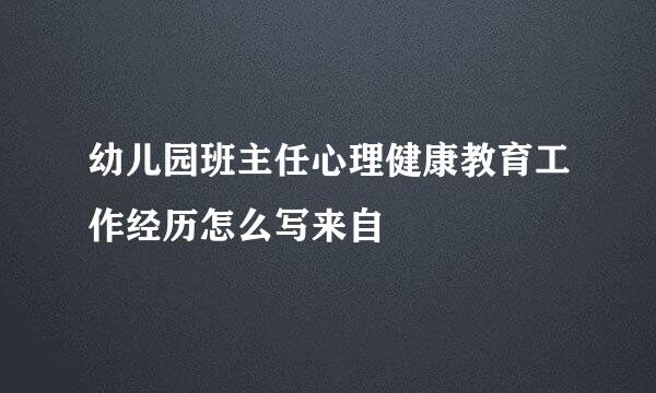 幼儿园班主任心理健康教育工作经历怎么写来自