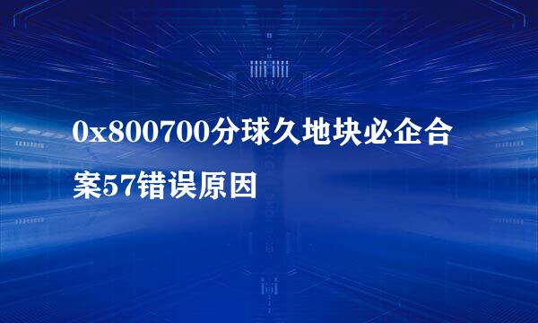 0x800700分球久地块必企合案57错误原因