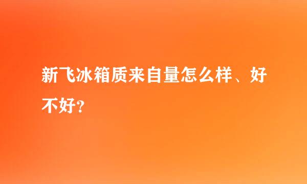 新飞冰箱质来自量怎么样、好不好？