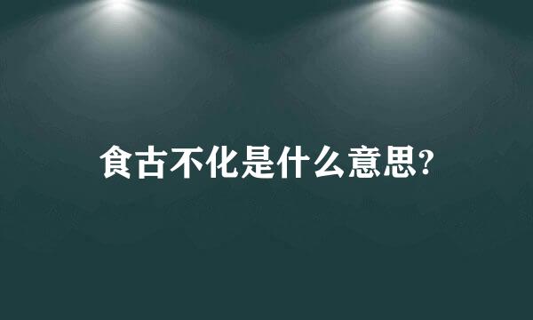 食古不化是什么意思?