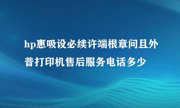 hp惠吸设必续许端根章问且外普打印机售后服务电话多少