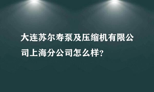 大连苏尔寿泵及压缩机有限公司上海分公司怎么样？