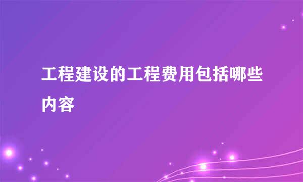 工程建设的工程费用包括哪些内容