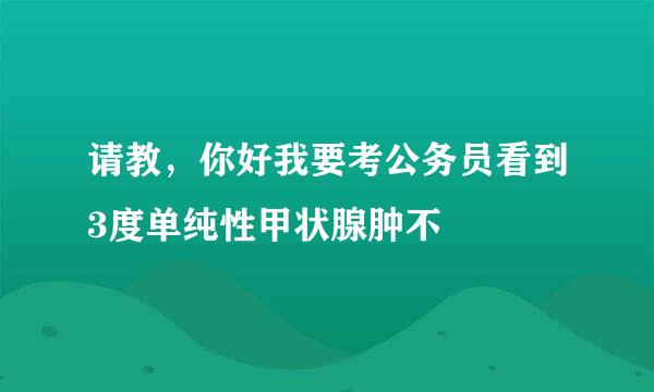 请教，你好我要考公务员看到3度单纯性甲状腺肿不