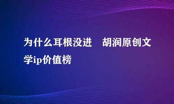 为什么耳根没进 胡润原创文学ip价值榜