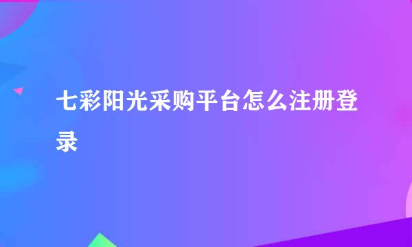 七彩阳光采购平台怎么注册登录