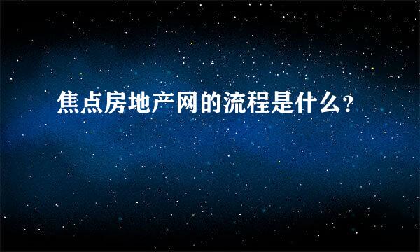 焦点房地产网的流程是什么？