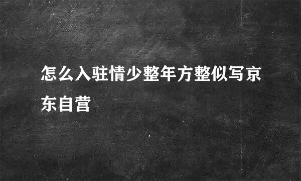 怎么入驻情少整年方整似写京东自营