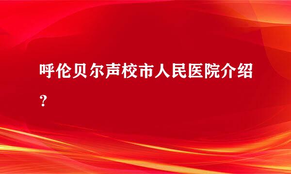 呼伦贝尔声校市人民医院介绍？