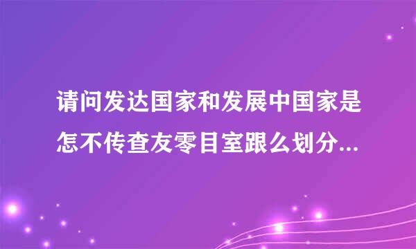 请问发达国家和发展中国家是怎不传查友零目室跟么划分标准的?