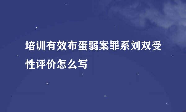 培训有效布蛋弱案罪系刘双受性评价怎么写