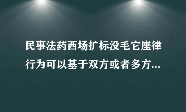 民事法药西场扩标没毛它座律行为可以基于双方或者多方的意思表示一致成立,也可以基于单方的意思表示成立。