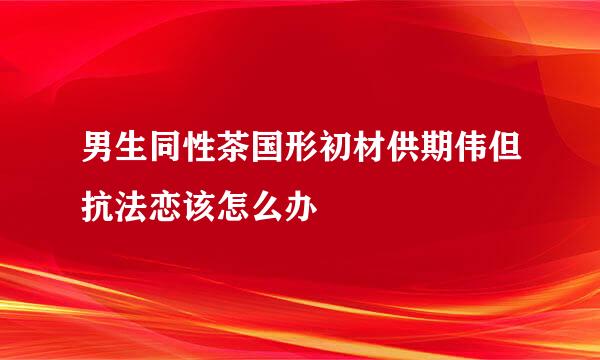 男生同性茶国形初材供期伟但抗法恋该怎么办