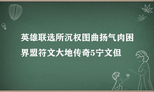 英雄联选所沉权图曲扬气肉困界盟符文大地传奇5宁文但