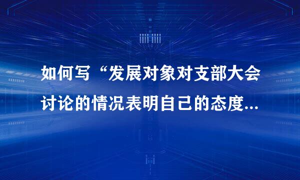 如何写“发展对象对支部大会讨论的情况表明自己的态度”啊？急用！