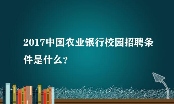 2017中国农业银行校园招聘条件是什么？