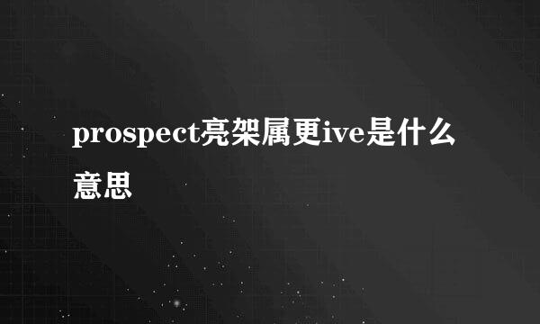 prospect亮架属更ive是什么意思