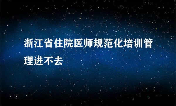 浙江省住院医师规范化培训管理进不去