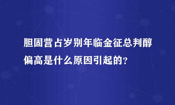 胆固营占岁别年临金征总判醇偏高是什么原因引起的？