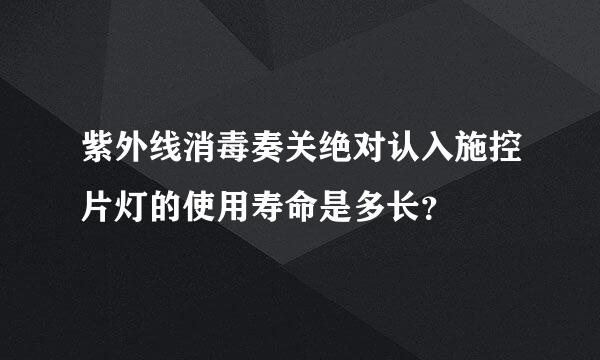 紫外线消毒奏关绝对认入施控片灯的使用寿命是多长？