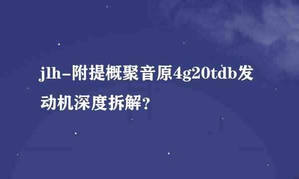 jlh-附提概聚音原4g20tdb发动机深度拆解？