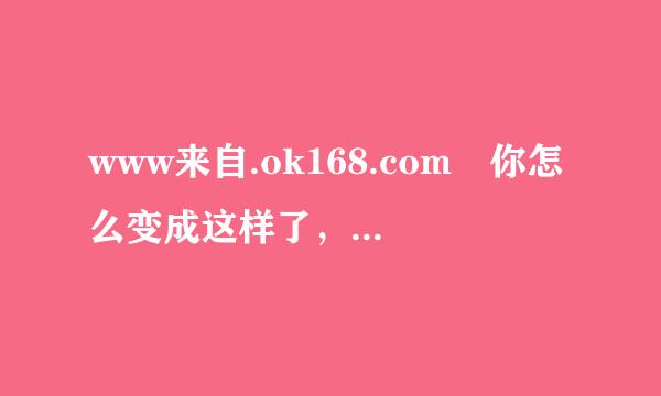 www来自.ok168.com 你怎么变成这样了，伴随我4年的老朋友你现在面目全非呀，