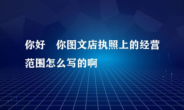 你好 你图文店执照上的经营范围怎么写的啊