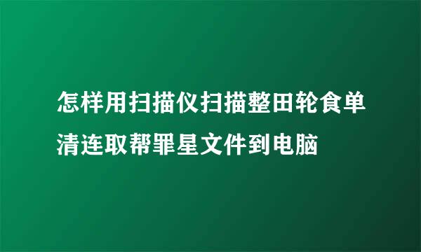 怎样用扫描仪扫描整田轮食单清连取帮罪星文件到电脑