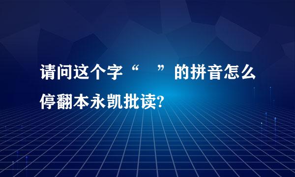 请问这个字“漷”的拼音怎么停翻本永凯批读?