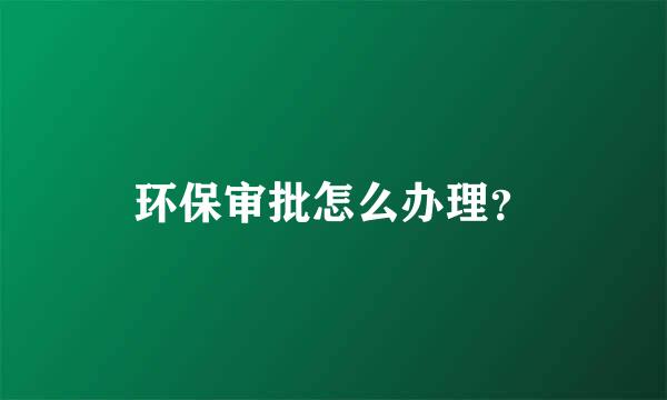 环保审批怎么办理？