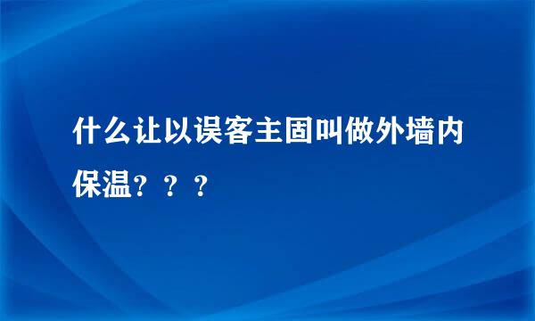 什么让以误客主固叫做外墙内保温？？？