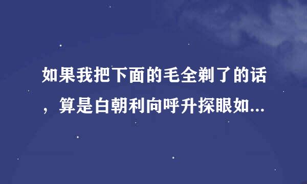 如果我把下面的毛全剃了的话，算是白朝利向呼升探眼如球子虎吗？