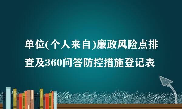 单位(个人来自)廉政风险点排查及360问答防控措施登记表