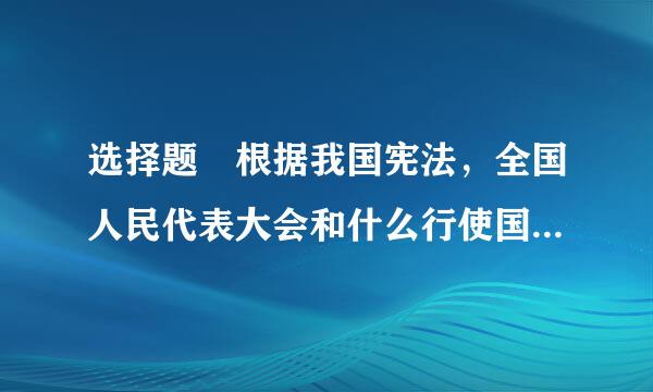 选择题 根据我国宪法，全国人民代表大会和什么行使国家立法权