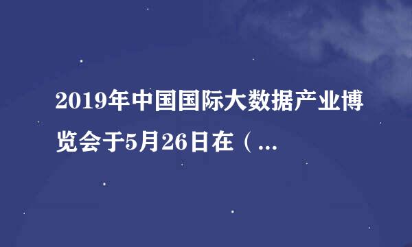 2019年中国国际大数据产业博览会于5月26日在（    ）开幕，会上将发布49项领先科技成果。