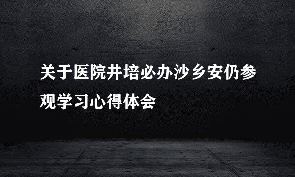 关于医院井培必办沙乡安仍参观学习心得体会