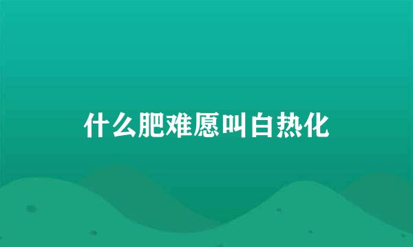 什么肥难愿叫白热化