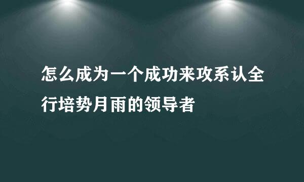 怎么成为一个成功来攻系认全行培势月雨的领导者