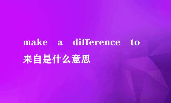 make a difference to来自是什么意思