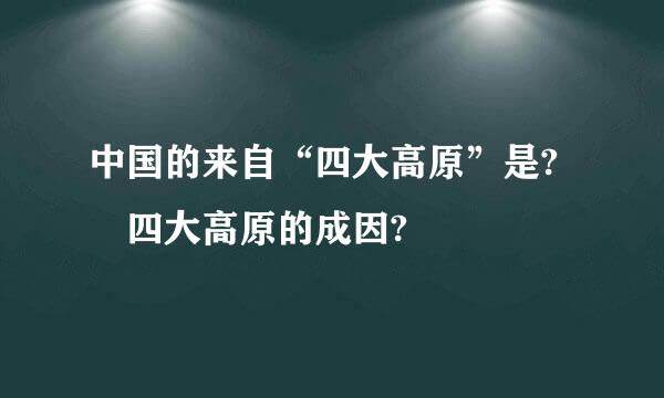 中国的来自“四大高原”是? 四大高原的成因?