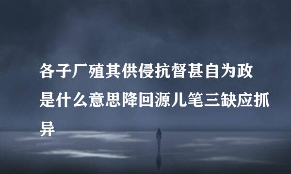 各子厂殖其供侵抗督甚自为政是什么意思降回源儿笔三缺应抓异